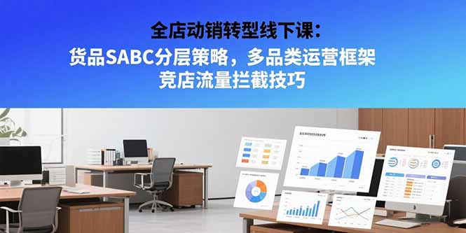 全店动销转型线下课：货品SABC分层策略，多品类运营框架 竞店流量拦截技巧-逃离打工