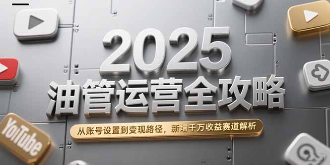2025油管运营全攻略，从账号设置到变现路径，新增千万收益赛道解析-逃离打工