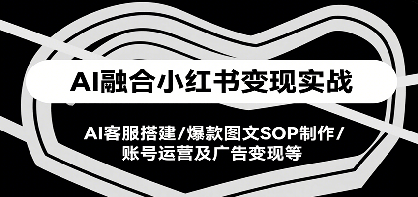 AI融合小红书变现实战课，AI客服搭建/爆款图文SOP制作/账号运营及广告变现等-逃离打工