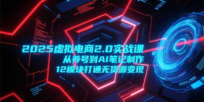 2025虚拟电商2.0实战课，从养号到AI笔记制作，12模块打通无货源变现-逃离打工