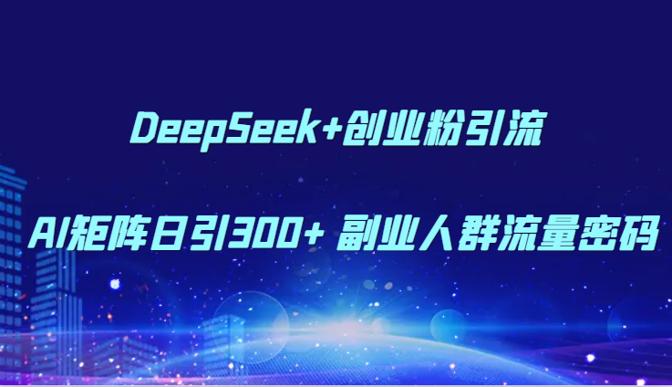 DeepSeek+创业粉引流 AI矩阵日引300+ 副业人群流量密码-逃离打工