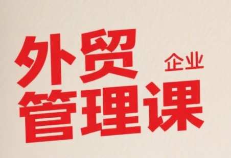 中小外贸企业管理课，系统性强，直击痛点，助企业全面提升管理智慧-逃离打工