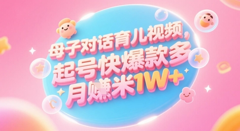 AI生成母子对话育儿类视频，起号快爆款多，小白宝妈轻松学，多渠道变现，月入1W+-逃离打工