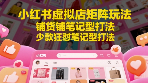 小红书虚拟店矩阵玩法，铺货铺笔记型打法，少款狂怼笔记型打法(更新)-逃离打工
