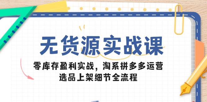 无货源实战课：零库存盈利实战，淘系拼多多运营，选品上架细节全流程-逃离打工