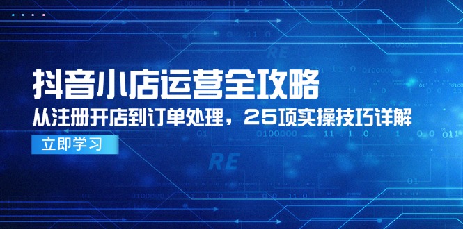 抖音小店运营全攻略，从注册开店到订单处理，25项实操技巧详解-逃离打工