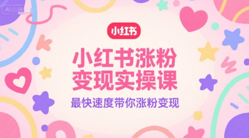 小红书涨粉变现实操课，最快速度带你涨粉变现-逃离打工