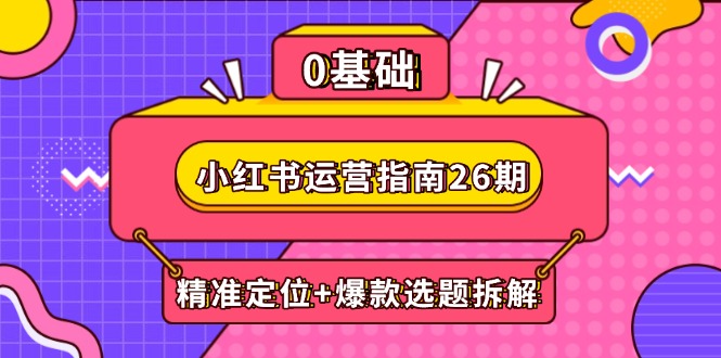 小红书运营指南26期：精准定位+爆款选题拆解,DeepSeek辅助创作与电商变现-逃离打工