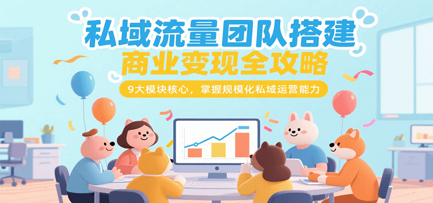 私域流量团队搭建商业变现全攻略，9大模块核心，掌握规模化私域运营能力-逃离打工