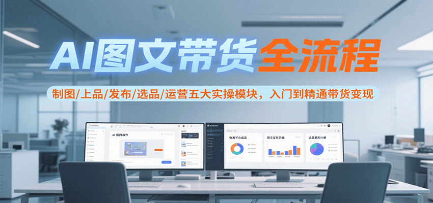 AI图文带货全流程，制图/上品/发布/选品/运营五大实操模块，入门到精通带货变现-逃离打工