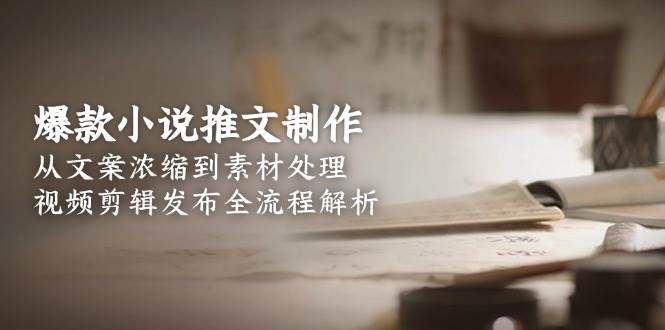 爆款小说推文制作，从文案浓缩到素材处理，视频剪辑发布全流程解析-逃离打工