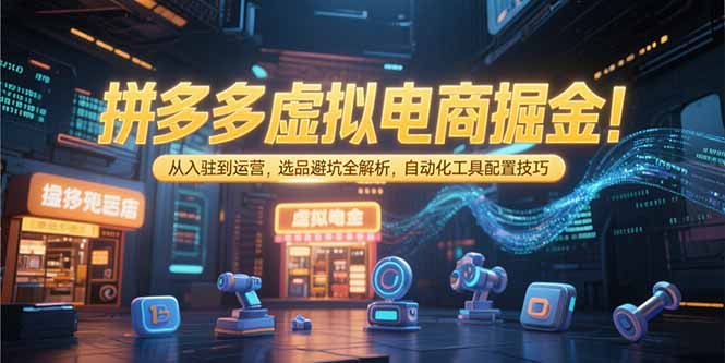 拼多多虚拟电商掘金：从入驻到运营，选品避坑全解析，自动化工具配置技巧-逃离打工