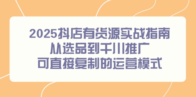 2025抖店有货源实战指南，从选品到千川推广，可直接复制的运营模式-逃离打工