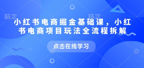 小红书电商掘金课，小红书电商项目玩法全流程拆解(更新5月)-逃离打工