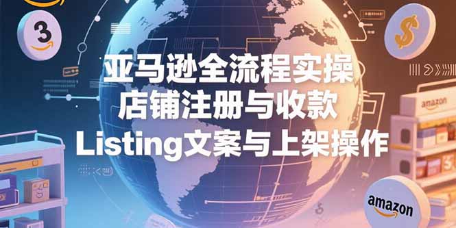 亚马逊全流程实操，店铺注册与收款，Listing文案与上架操作-逃离打工