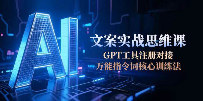 AI文案实战思维课，GPT工具注册对接，万能指令词核心训练法-逃离打工