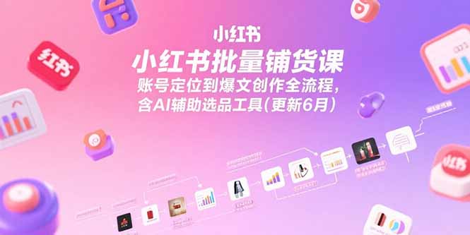 小红书批量铺货课，账号定位到爆文创作全流程，含AI辅助选品工具(更新6月-逃离打工