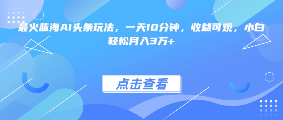 最火蓝海AI头条玩法，一天10分钟，收益可观，小白轻松月入3万+-逃离打工