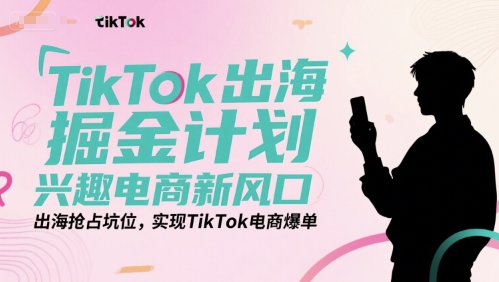 TikTok出海掘金计划，兴趣电商新风口，出海抢占坑位，实现TikTok电商爆单-逃离打工