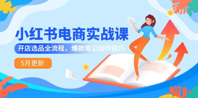 小红书电商实战课-5月更新，开店选品全流程，爆款笔记创作技巧-逃离打工