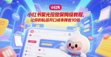 小红书聚光投放保姆级教程，让你的私信开口成本降低10倍-逃离打工