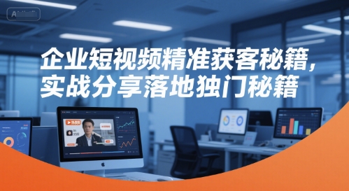 企业短视频精准获客秘籍，实战分享落地独门秘籍-逃离打工
