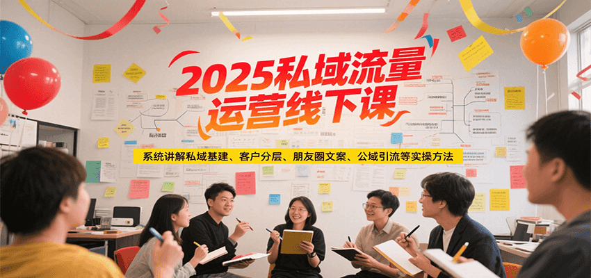 2025私域流量运营线下课，系统讲解私域基建/客户分层/朋友圈文案/公域引流等实操方法-逃离打工
