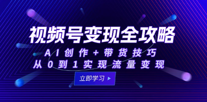 视频号变现全攻略：AI创作+带货技巧，从0到1实现流量变现-逃离打工