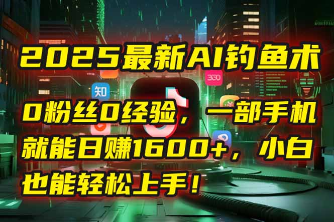 2025最新AI钓鱼术：0粉丝0经验，一部手机就能开启自动赚钱模式！-逃离打工