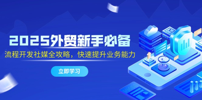 2025外贸新手必备，流程开发社媒全攻略，快速提升业务能力-逃离打工