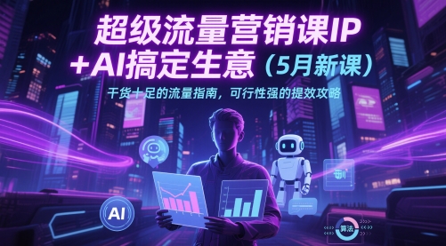 超级流量营销课IP+AI搞定生意(5月新课)干货十足的流量指南，可行性强的提效攻略-逃离打工
