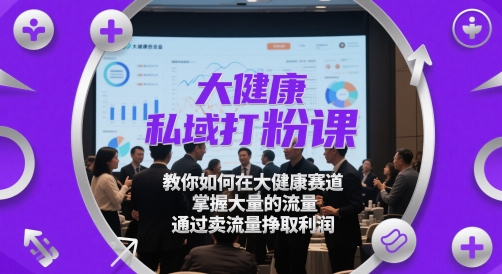 大健康私域打粉课，​教你如何在大健康赛道，掌握大量的流量，通过卖流量挣取利润-逃离打工