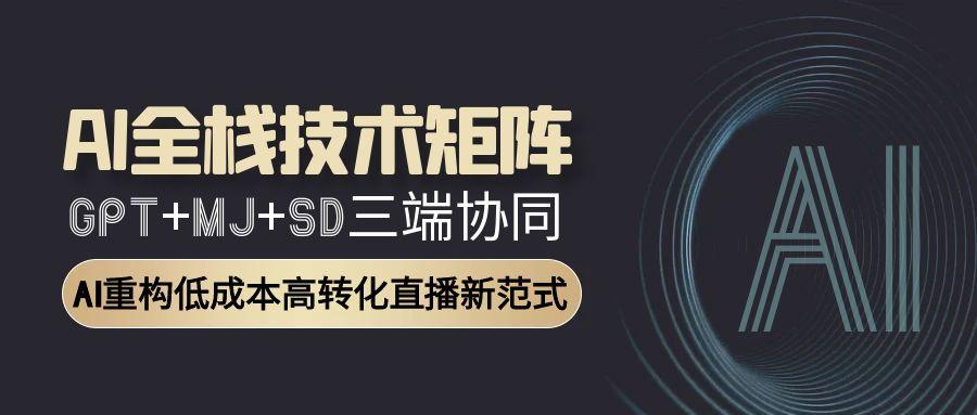 AI全栈技术矩阵：GPT+MJ+SD三端协同，AI重构低成本高转化直播新范式-逃离打工