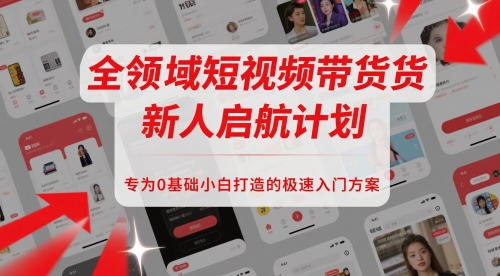 全领域短视频带货新人启航计划，专为0基础小白打造的极速入门方案-逃离打工