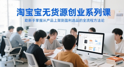 淘宝无货源创业系列课，助新手掌握从产品上架到盈利选品的全流程方法论-逃离打工