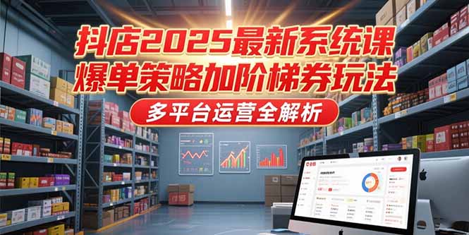 抖店2025最新系统课，爆单策略加阶梯券玩法，多平台运营全解析-逃离打工