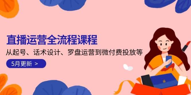 直播运营全流程课程-5月更新：从起号、话术设计、罗盘运营到微付费投放等-逃离打工