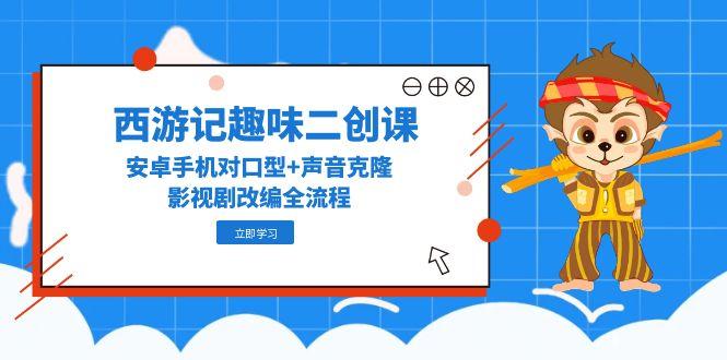西游记趣味二创课，安卓手机对口型+声音克隆，影视剧改编全流程-逃离打工