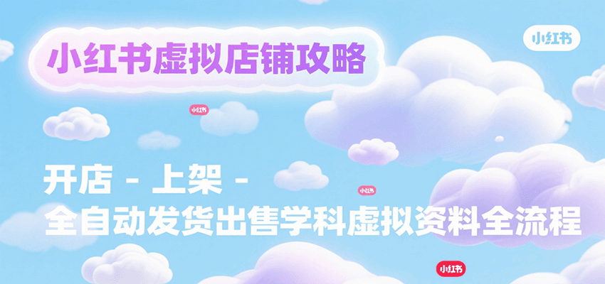 小红书虚拟店铺攻略，开店-上架-全自动发货出售学科虚拟资料完整流程-逃离打工