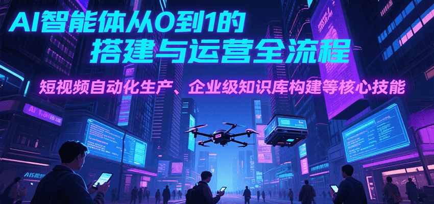 AI智能体从0到1的搭建与运营全流程，短视频自动化生产、企业级知识库构建等核心技能-逃离打工