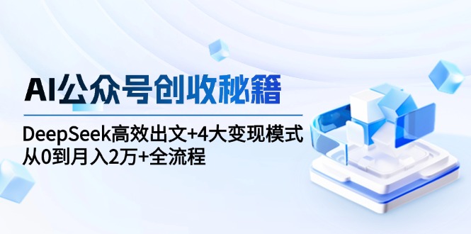 AI公众号创收秘籍：DeepSeek高效出文+4大变现模式，从0到月入2万+全流程-逃离打工