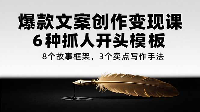 爆款文案创作变现课，6种抓人开头模板，8个故事框架，3个卖点写作手法-逃离打工