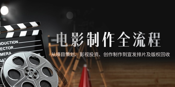 电影制作全流程，从项目策划、影视投资、创作制作到宣发排片及版权回收-逃离打工