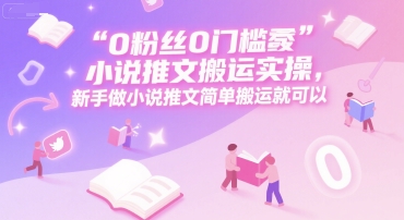 0 粉丝0门槛小说推文搬运实操，新手做小说推文简单搬运就可以-逃离打工