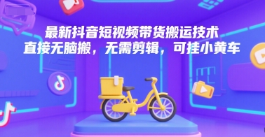 最新抖音短视频带货搬运技术，直接无脑搬，无需剪辑，可挂小黄车-逃离打工