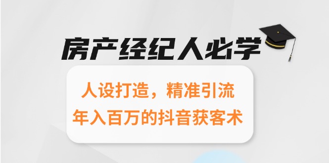 房产经纪人必学：人设打造，精准引流，年入百万的抖音获客术-逃离打工