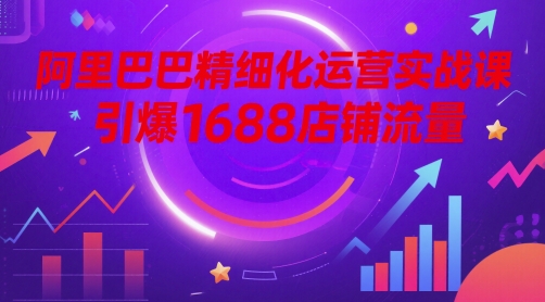 阿里巴巴精细化运营实战课，引爆1688店铺流量-逃离打工