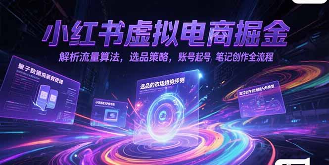 小红书虚拟电商掘金，解析流量算法，选品策略，账号起号，笔记创作全流程-逃离打工