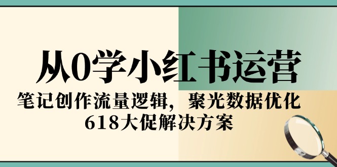 从0学小红书运营，笔记创作流量逻辑，聚光数据优化，618大促解决方案-逃离打工