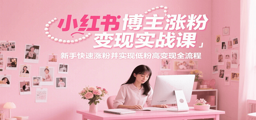 小红书博主涨粉变现实战课，新手快速涨粉并实现低粉高变现全流程-逃离打工